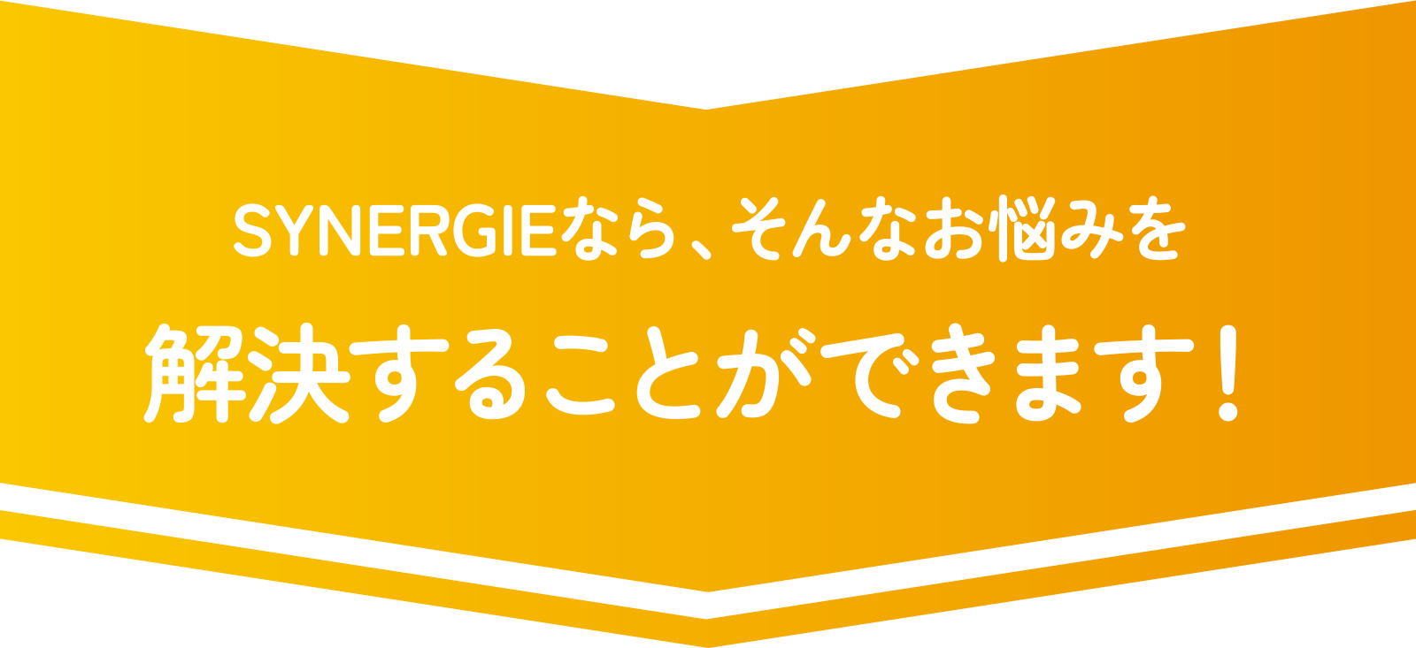 SYNERGIEなら、そんなお悩みを解決することができます！